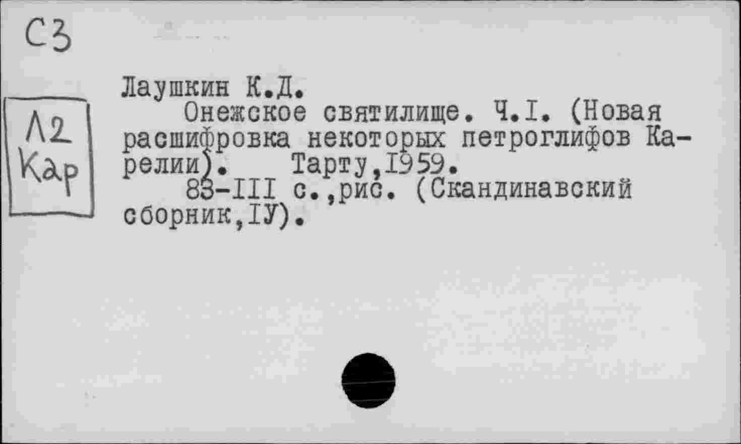 ﻿Лаушкин К.Д.
Онежское святилище. Ч.І. (Новая расшифровка некоторых петроглифов Ка релии). Тарту,1959.
83-III с.,рис. (Скандинавский сборник,ІУ).